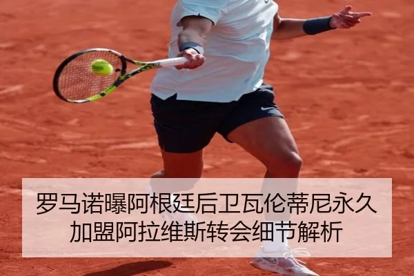 罗马诺曝阿根廷后卫瓦伦蒂尼永久加盟阿拉维斯转会细节解析