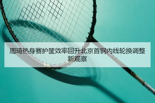 周琦热身赛护筐效率回升北京首钢内线轮换调整新观察